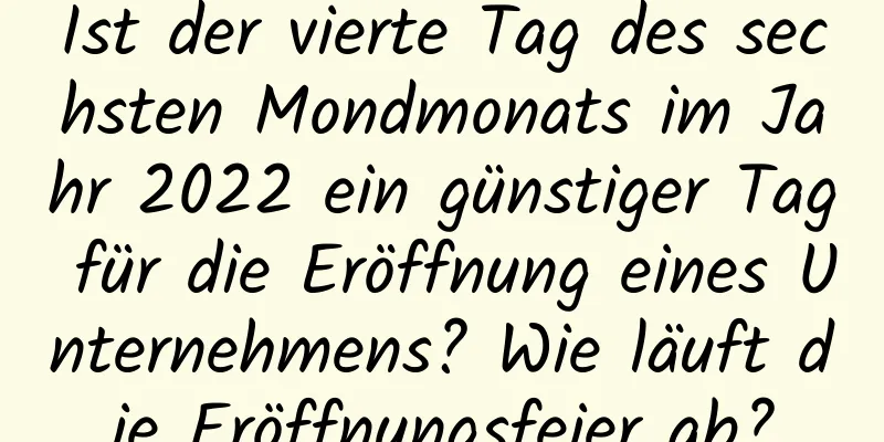 Ist der vierte Tag des sechsten Mondmonats im Jahr 2022 ein günstiger Tag für die Eröffnung eines Unternehmens? Wie läuft die Eröffnungsfeier ab?