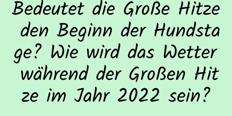 Bedeutet die Große Hitze den Beginn der Hundstage? Wie wird das Wetter während der Großen Hitze im Jahr 2022 sein?