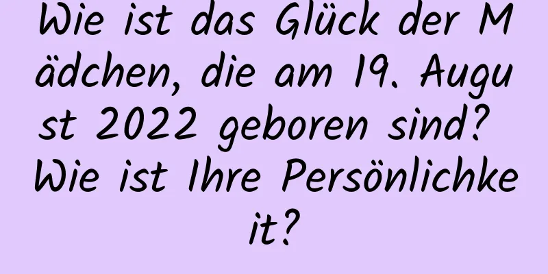 Wie ist das Glück der Mädchen, die am 19. August 2022 geboren sind? Wie ist Ihre Persönlichkeit?