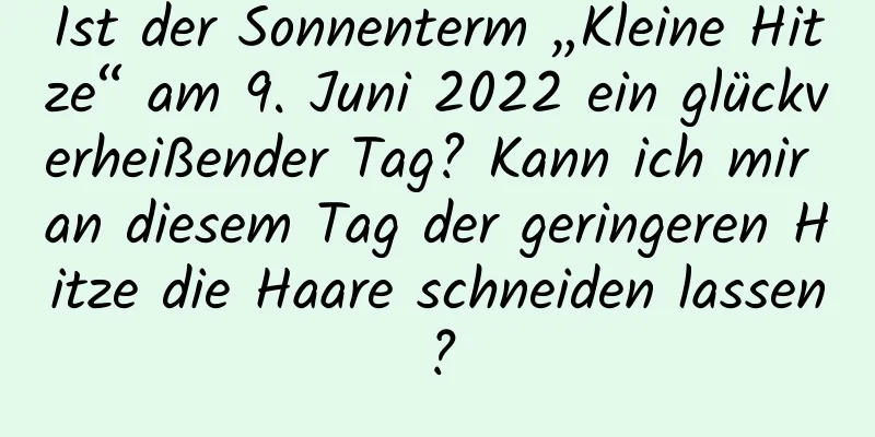 Ist der Sonnenterm „Kleine Hitze“ am 9. Juni 2022 ein glückverheißender Tag? Kann ich mir an diesem Tag der geringeren Hitze die Haare schneiden lassen?