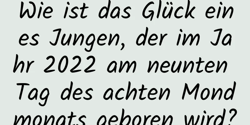 Wie ist das Glück eines Jungen, der im Jahr 2022 am neunten Tag des achten Mondmonats geboren wird?