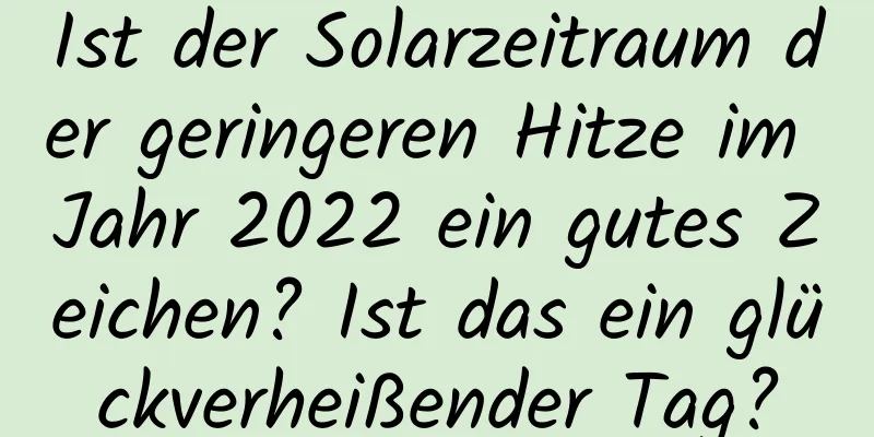 Ist der Solarzeitraum der geringeren Hitze im Jahr 2022 ein gutes Zeichen? Ist das ein glückverheißender Tag?