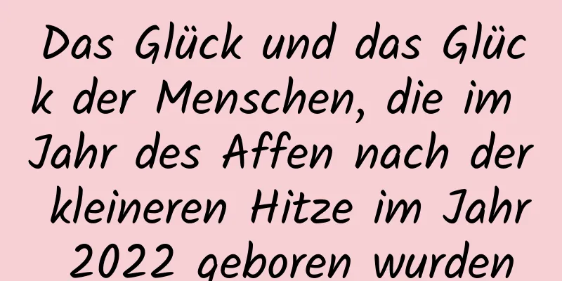 Das Glück und das Glück der Menschen, die im Jahr des Affen nach der kleineren Hitze im Jahr 2022 geboren wurden