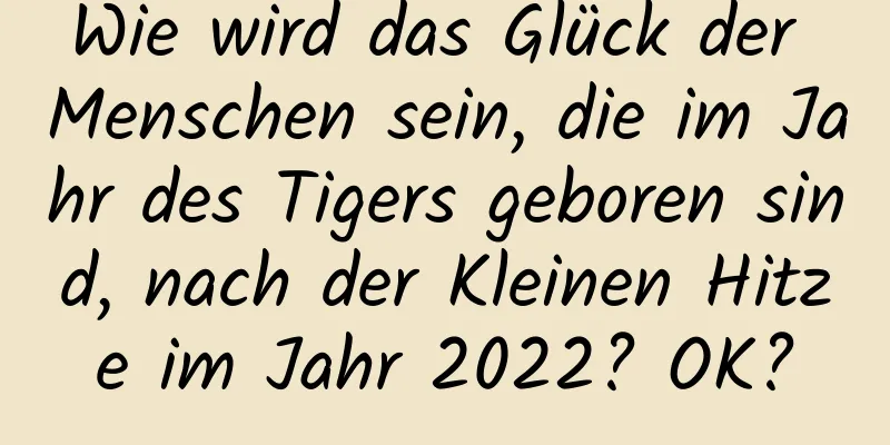 Wie wird das Glück der Menschen sein, die im Jahr des Tigers geboren sind, nach der Kleinen Hitze im Jahr 2022? OK?