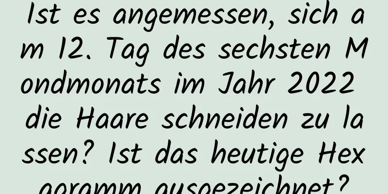 Ist es angemessen, sich am 12. Tag des sechsten Mondmonats im Jahr 2022 die Haare schneiden zu lassen? Ist das heutige Hexagramm ausgezeichnet?