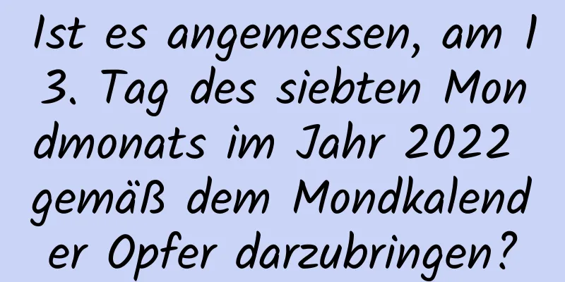 Ist es angemessen, am 13. Tag des siebten Mondmonats im Jahr 2022 gemäß dem Mondkalender Opfer darzubringen?