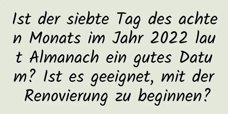 Ist der siebte Tag des achten Monats im Jahr 2022 laut Almanach ein gutes Datum? Ist es geeignet, mit der Renovierung zu beginnen?