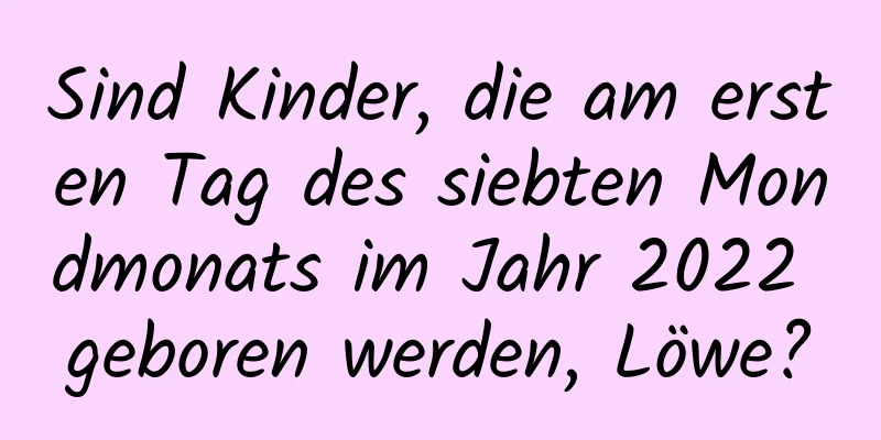 Sind Kinder, die am ersten Tag des siebten Mondmonats im Jahr 2022 geboren werden, Löwe?