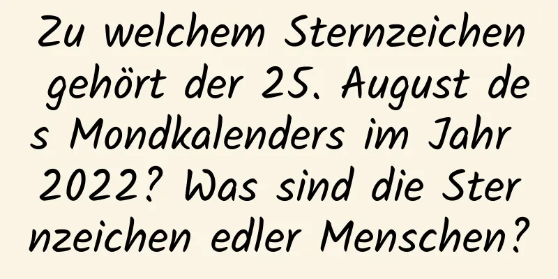 Zu welchem ​​Sternzeichen gehört der 25. August des Mondkalenders im Jahr 2022? Was sind die Sternzeichen edler Menschen?