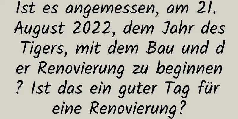 Ist es angemessen, am 21. August 2022, dem Jahr des Tigers, mit dem Bau und der Renovierung zu beginnen? Ist das ein guter Tag für eine Renovierung?