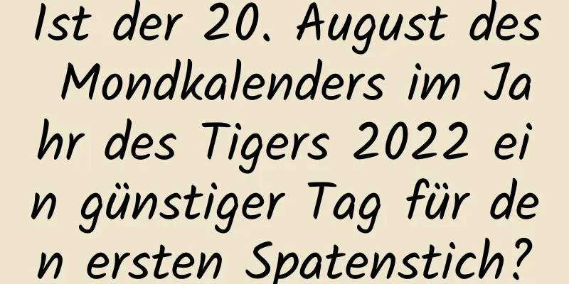 Ist der 20. August des Mondkalenders im Jahr des Tigers 2022 ein günstiger Tag für den ersten Spatenstich?