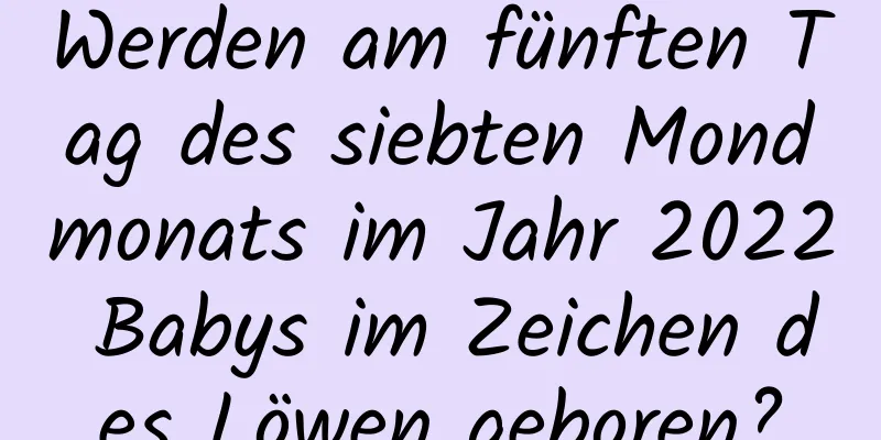 Werden am fünften Tag des siebten Mondmonats im Jahr 2022 Babys im Zeichen des Löwen geboren?