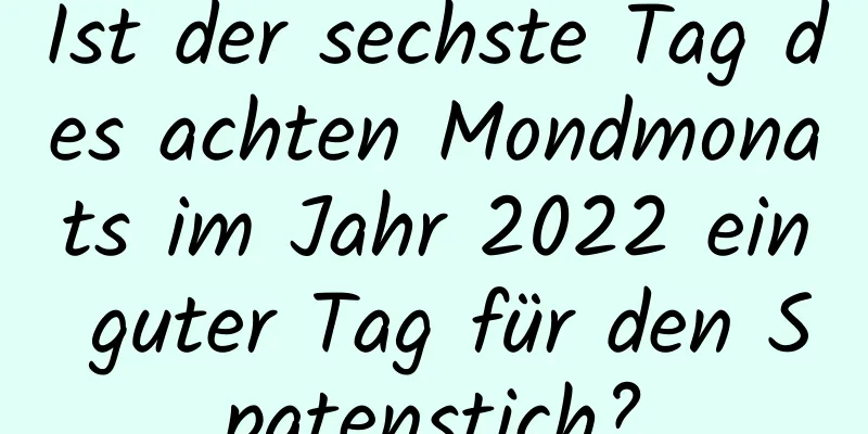 Ist der sechste Tag des achten Mondmonats im Jahr 2022 ein guter Tag für den Spatenstich?