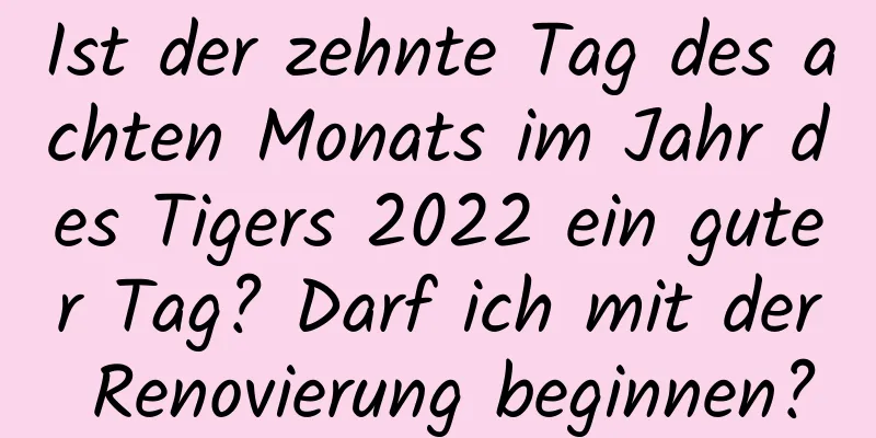 Ist der zehnte Tag des achten Monats im Jahr des Tigers 2022 ein guter Tag? Darf ich mit der Renovierung beginnen?