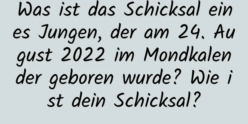 Was ist das Schicksal eines Jungen, der am 24. August 2022 im Mondkalender geboren wurde? Wie ist dein Schicksal?