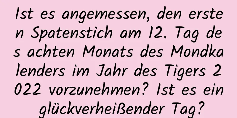 Ist es angemessen, den ersten Spatenstich am 12. Tag des achten Monats des Mondkalenders im Jahr des Tigers 2022 vorzunehmen? Ist es ein glückverheißender Tag?