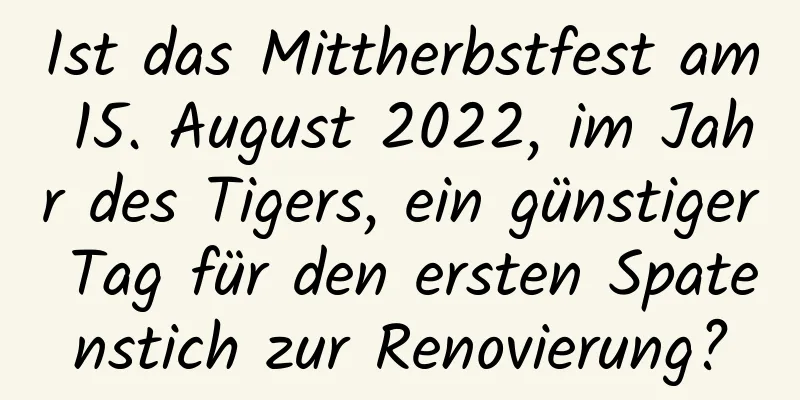 Ist das Mittherbstfest am 15. August 2022, im Jahr des Tigers, ein günstiger Tag für den ersten Spatenstich zur Renovierung?