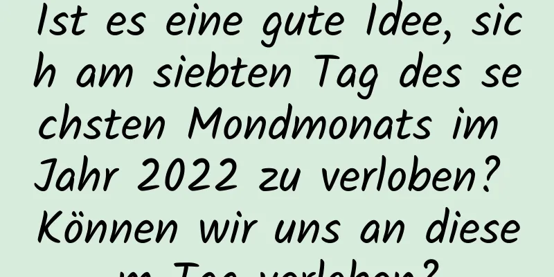 Ist es eine gute Idee, sich am siebten Tag des sechsten Mondmonats im Jahr 2022 zu verloben? Können wir uns an diesem Tag verloben?