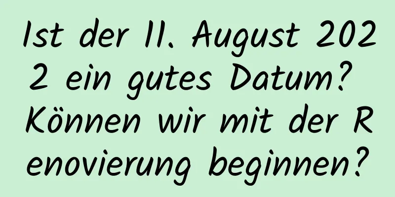 Ist der 11. August 2022 ein gutes Datum? Können wir mit der Renovierung beginnen?