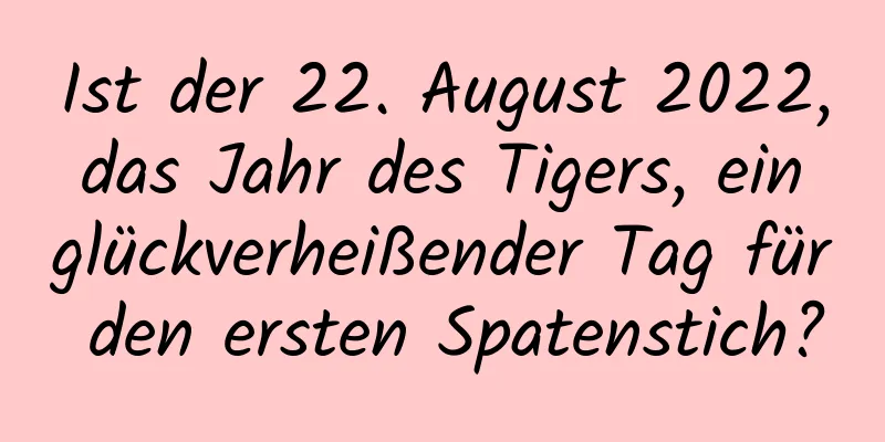 Ist der 22. August 2022, das Jahr des Tigers, ein glückverheißender Tag für den ersten Spatenstich?