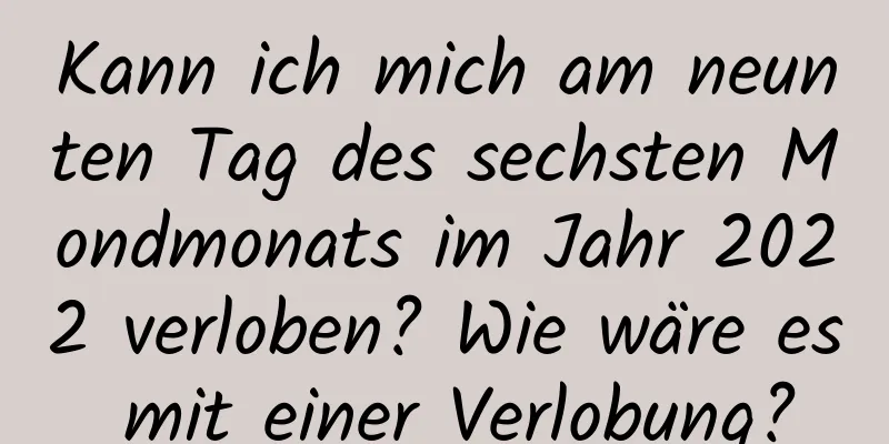 Kann ich mich am neunten Tag des sechsten Mondmonats im Jahr 2022 verloben? Wie wäre es mit einer Verlobung?