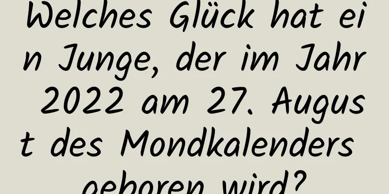 Welches Glück hat ein Junge, der im Jahr 2022 am 27. August des Mondkalenders geboren wird?