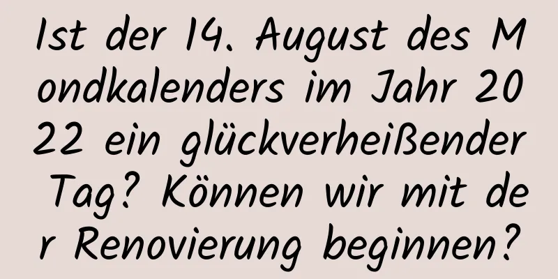 Ist der 14. August des Mondkalenders im Jahr 2022 ein glückverheißender Tag? Können wir mit der Renovierung beginnen?