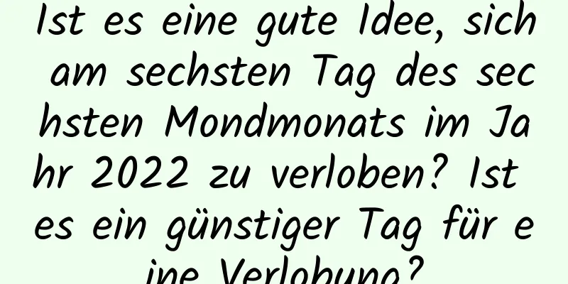 Ist es eine gute Idee, sich am sechsten Tag des sechsten Mondmonats im Jahr 2022 zu verloben? Ist es ein günstiger Tag für eine Verlobung?