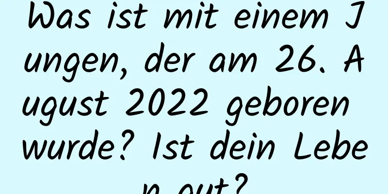 Was ist mit einem Jungen, der am 26. August 2022 geboren wurde? Ist dein Leben gut?