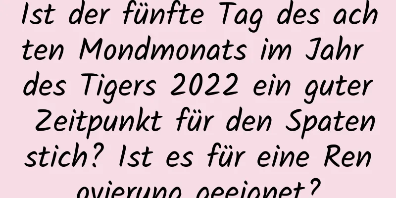 Ist der fünfte Tag des achten Mondmonats im Jahr des Tigers 2022 ein guter Zeitpunkt für den Spatenstich? Ist es für eine Renovierung geeignet?