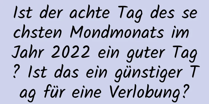 Ist der achte Tag des sechsten Mondmonats im Jahr 2022 ein guter Tag? Ist das ein günstiger Tag für eine Verlobung?