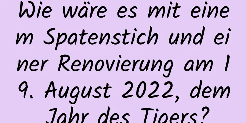 Wie wäre es mit einem Spatenstich und einer Renovierung am 19. August 2022, dem Jahr des Tigers?