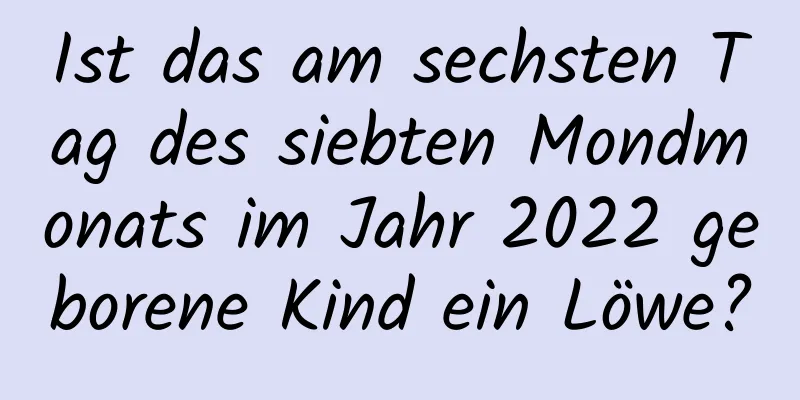 Ist das am sechsten Tag des siebten Mondmonats im Jahr 2022 geborene Kind ein Löwe?