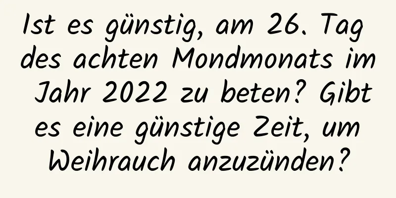 Ist es günstig, am 26. Tag des achten Mondmonats im Jahr 2022 zu beten? Gibt es eine günstige Zeit, um Weihrauch anzuzünden?