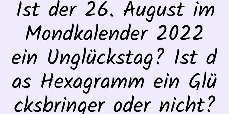 Ist der 26. August im Mondkalender 2022 ein Unglückstag? Ist das Hexagramm ein Glücksbringer oder nicht?