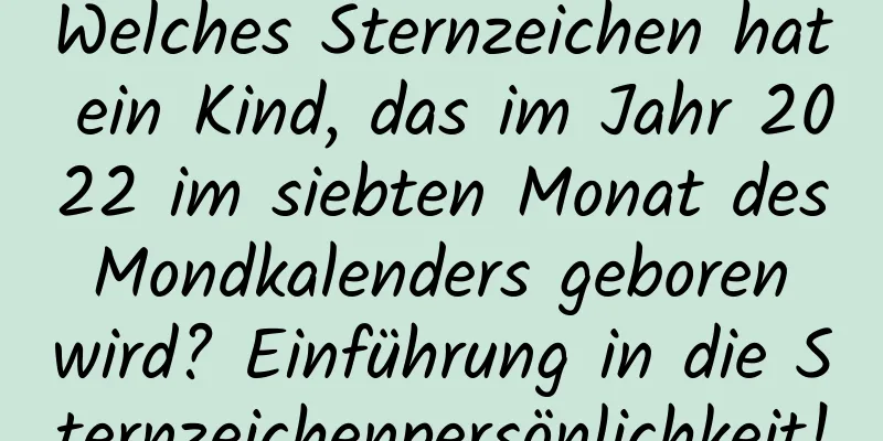 Welches Sternzeichen hat ein Kind, das im Jahr 2022 im siebten Monat des Mondkalenders geboren wird? Einführung in die Sternzeichenpersönlichkeit!