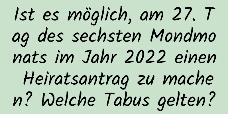 Ist es möglich, am 27. Tag des sechsten Mondmonats im Jahr 2022 einen Heiratsantrag zu machen? Welche Tabus gelten?