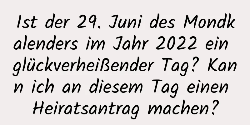 Ist der 29. Juni des Mondkalenders im Jahr 2022 ein glückverheißender Tag? Kann ich an diesem Tag einen Heiratsantrag machen?