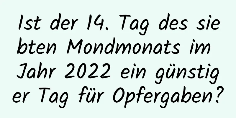 Ist der 14. Tag des siebten Mondmonats im Jahr 2022 ein günstiger Tag für Opfergaben?