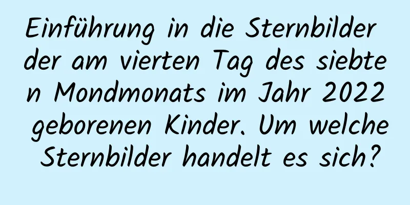 Einführung in die Sternbilder der am vierten Tag des siebten Mondmonats im Jahr 2022 geborenen Kinder. Um welche Sternbilder handelt es sich?