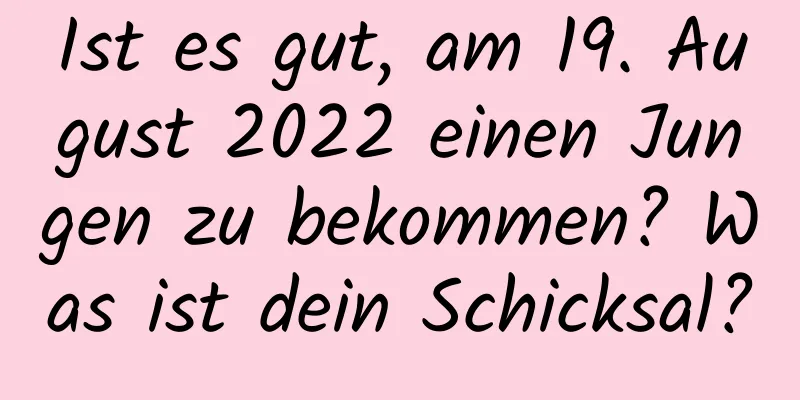 Ist es gut, am 19. August 2022 einen Jungen zu bekommen? Was ist dein Schicksal?