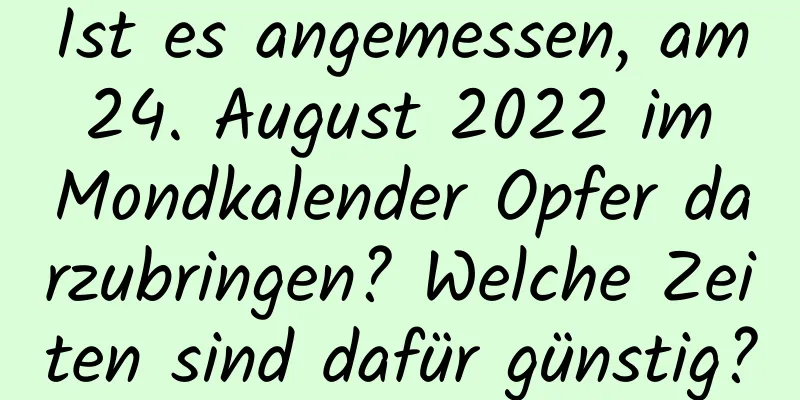 Ist es angemessen, am 24. August 2022 im Mondkalender Opfer darzubringen? Welche Zeiten sind dafür günstig?