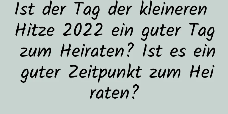 Ist der Tag der kleineren Hitze 2022 ein guter Tag zum Heiraten? Ist es ein guter Zeitpunkt zum Heiraten?