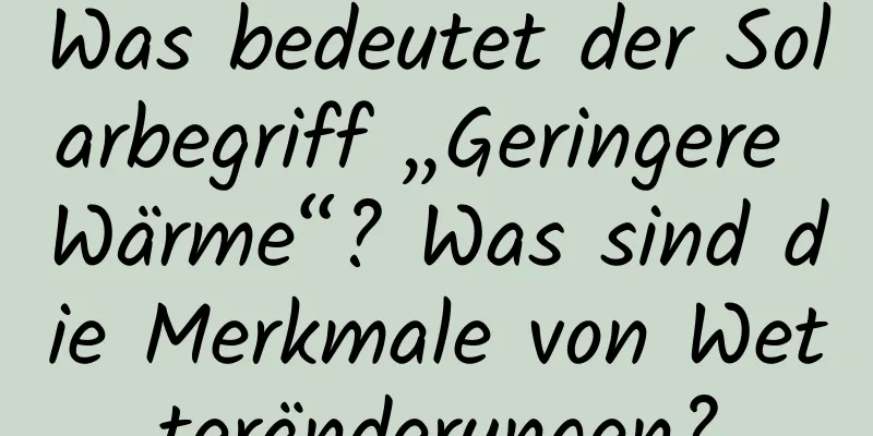 Was bedeutet der Solarbegriff „Geringere Wärme“? Was sind die Merkmale von Wetteränderungen?