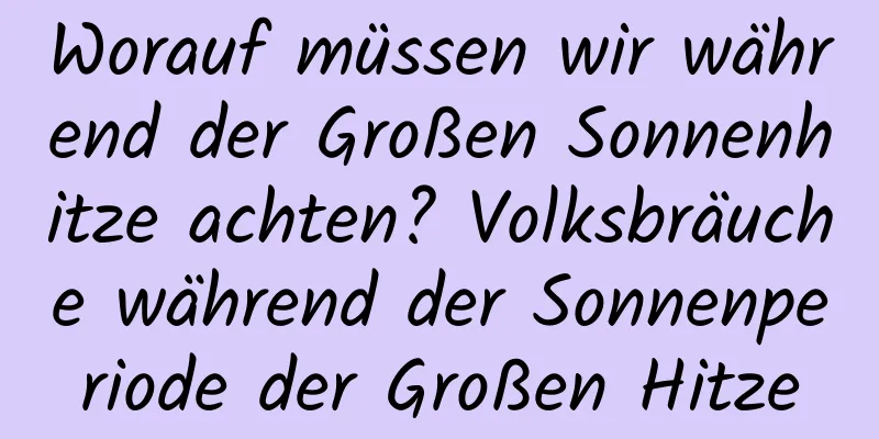 Worauf müssen wir während der Großen Sonnenhitze achten? Volksbräuche während der Sonnenperiode der Großen Hitze