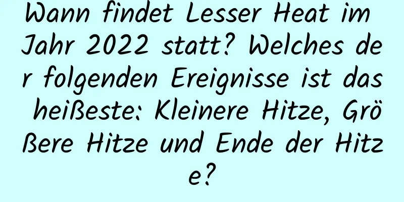 Wann findet Lesser Heat im Jahr 2022 statt? Welches der folgenden Ereignisse ist das heißeste: Kleinere Hitze, Größere Hitze und Ende der Hitze?