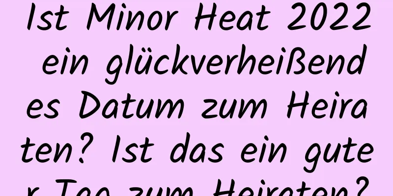 Ist Minor Heat 2022 ein glückverheißendes Datum zum Heiraten? Ist das ein guter Tag zum Heiraten?