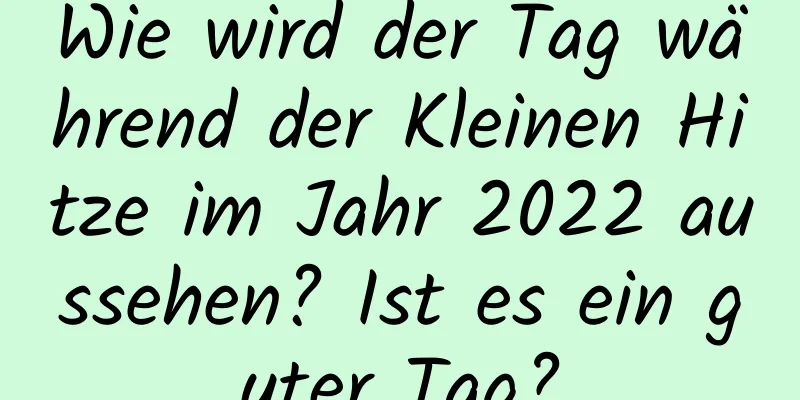 Wie wird der Tag während der Kleinen Hitze im Jahr 2022 aussehen? Ist es ein guter Tag?