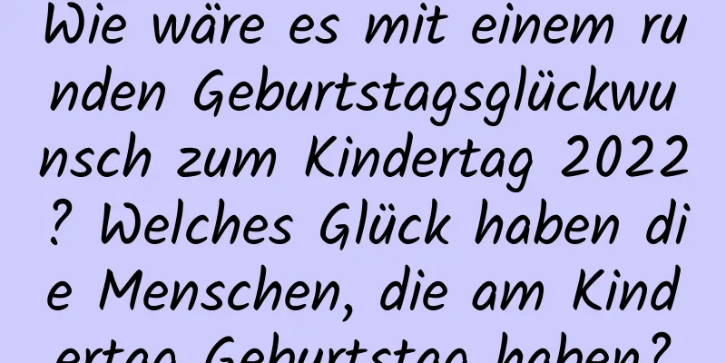 Wie wäre es mit einem runden Geburtstagsglückwunsch zum Kindertag 2022? Welches Glück haben die Menschen, die am Kindertag Geburtstag haben?