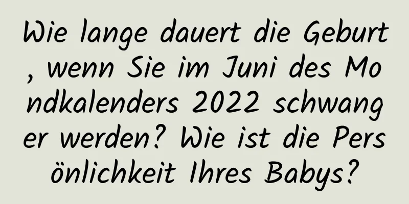 Wie lange dauert die Geburt, wenn Sie im Juni des Mondkalenders 2022 schwanger werden? Wie ist die Persönlichkeit Ihres Babys?